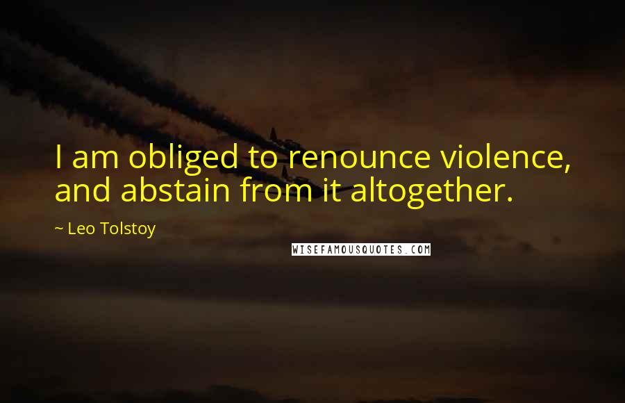 Leo Tolstoy Quotes: I am obliged to renounce violence, and abstain from it altogether.
