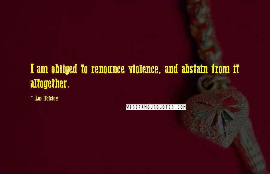 Leo Tolstoy Quotes: I am obliged to renounce violence, and abstain from it altogether.