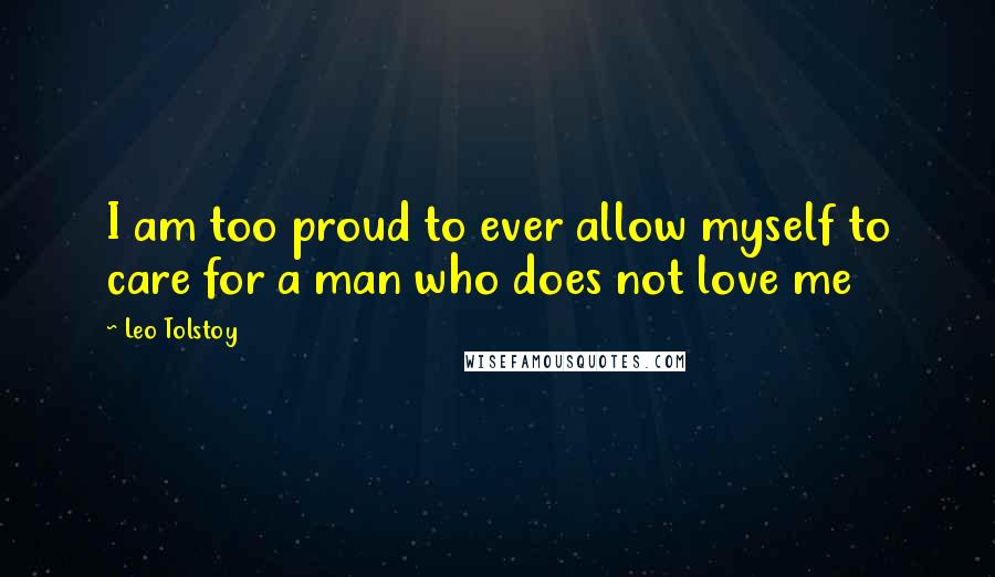 Leo Tolstoy Quotes: I am too proud to ever allow myself to care for a man who does not love me