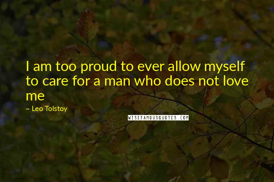 Leo Tolstoy Quotes: I am too proud to ever allow myself to care for a man who does not love me