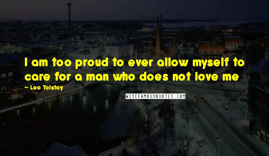 Leo Tolstoy Quotes: I am too proud to ever allow myself to care for a man who does not love me