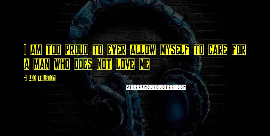 Leo Tolstoy Quotes: I am too proud to ever allow myself to care for a man who does not love me