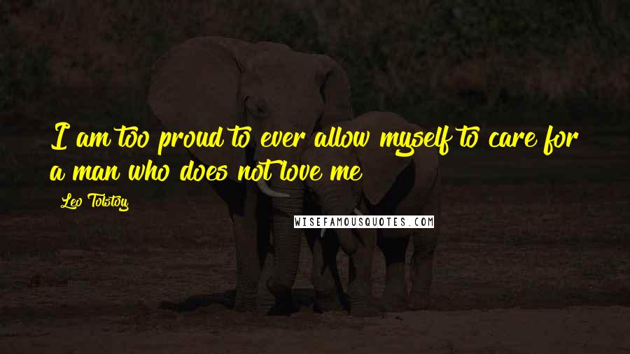 Leo Tolstoy Quotes: I am too proud to ever allow myself to care for a man who does not love me