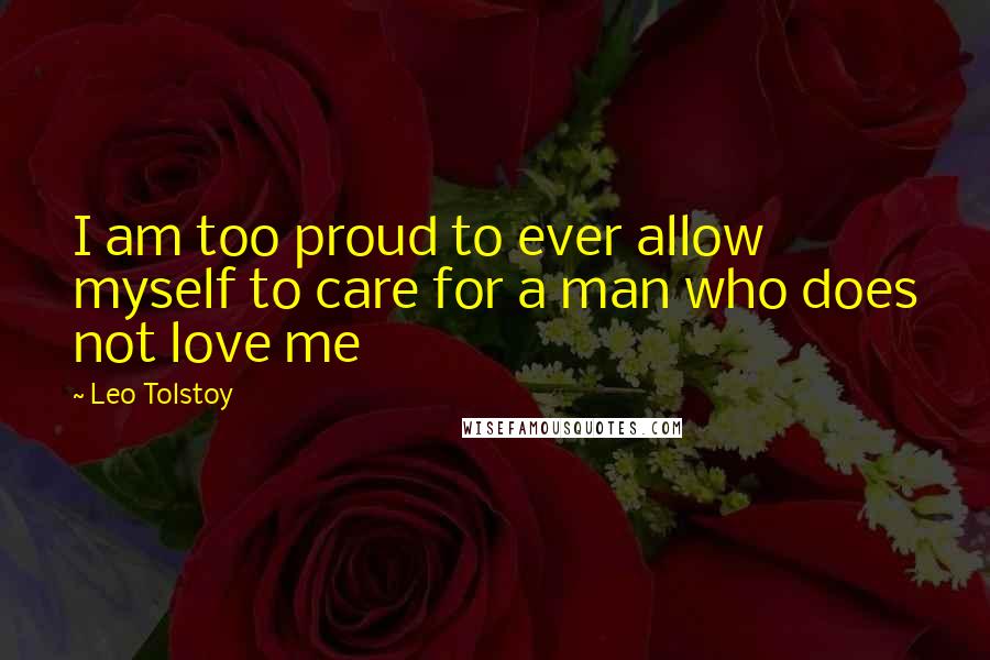 Leo Tolstoy Quotes: I am too proud to ever allow myself to care for a man who does not love me