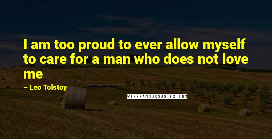 Leo Tolstoy Quotes: I am too proud to ever allow myself to care for a man who does not love me