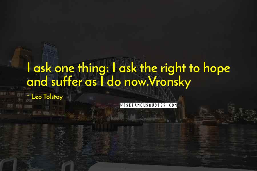 Leo Tolstoy Quotes: I ask one thing: I ask the right to hope and suffer as I do now.Vronsky