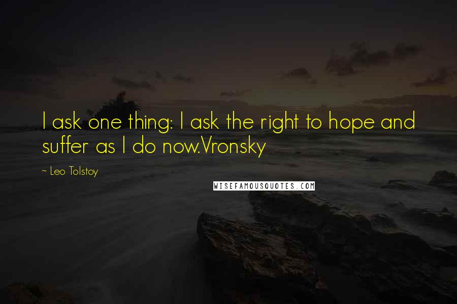 Leo Tolstoy Quotes: I ask one thing: I ask the right to hope and suffer as I do now.Vronsky