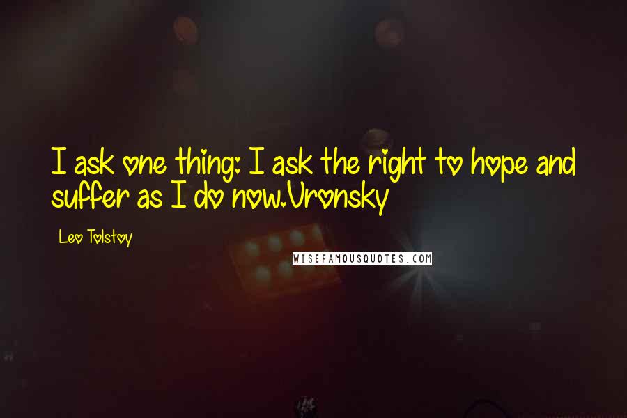 Leo Tolstoy Quotes: I ask one thing: I ask the right to hope and suffer as I do now.Vronsky