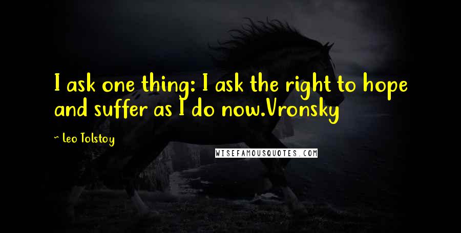 Leo Tolstoy Quotes: I ask one thing: I ask the right to hope and suffer as I do now.Vronsky