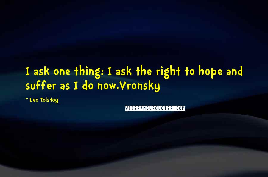 Leo Tolstoy Quotes: I ask one thing: I ask the right to hope and suffer as I do now.Vronsky