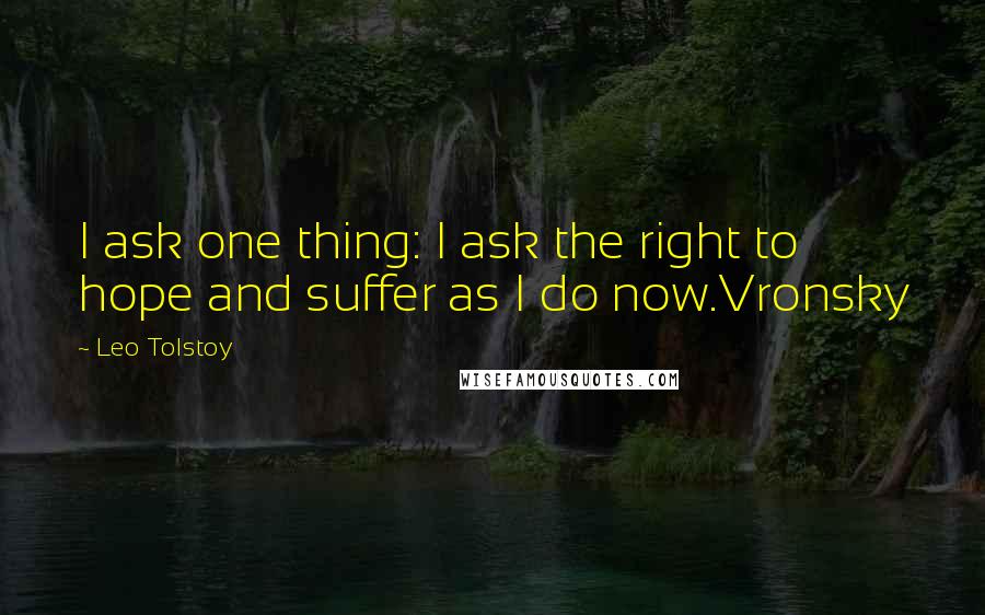 Leo Tolstoy Quotes: I ask one thing: I ask the right to hope and suffer as I do now.Vronsky