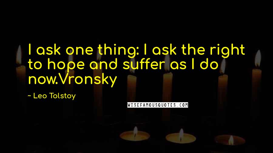 Leo Tolstoy Quotes: I ask one thing: I ask the right to hope and suffer as I do now.Vronsky