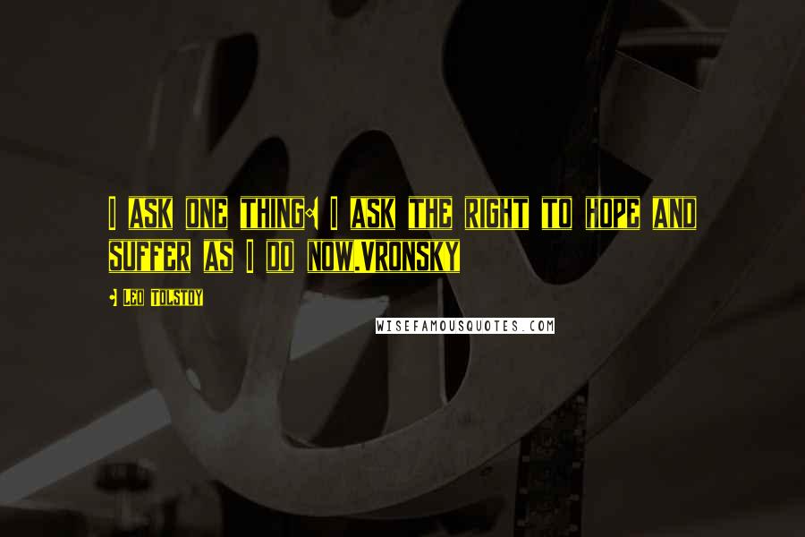 Leo Tolstoy Quotes: I ask one thing: I ask the right to hope and suffer as I do now.Vronsky