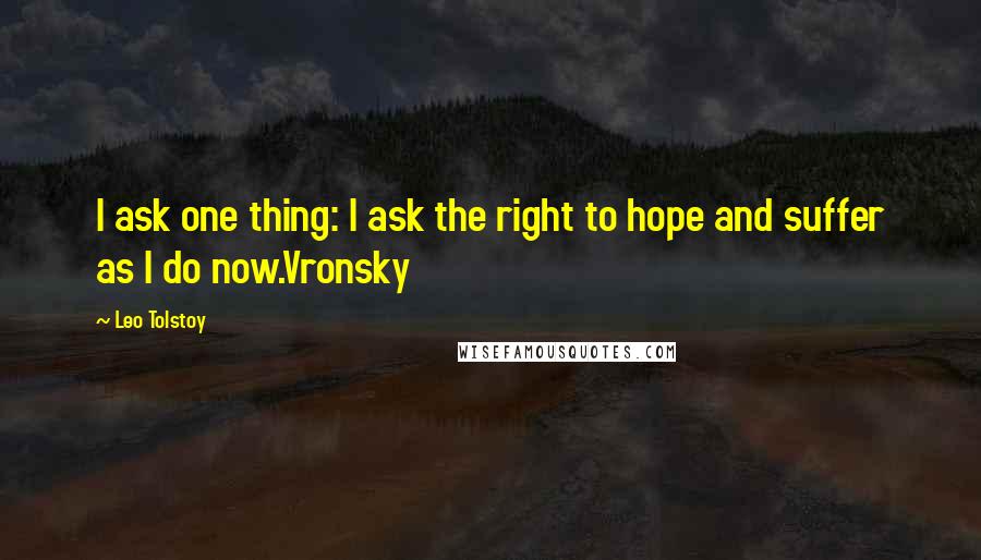 Leo Tolstoy Quotes: I ask one thing: I ask the right to hope and suffer as I do now.Vronsky