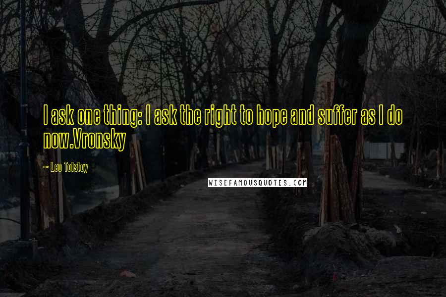 Leo Tolstoy Quotes: I ask one thing: I ask the right to hope and suffer as I do now.Vronsky