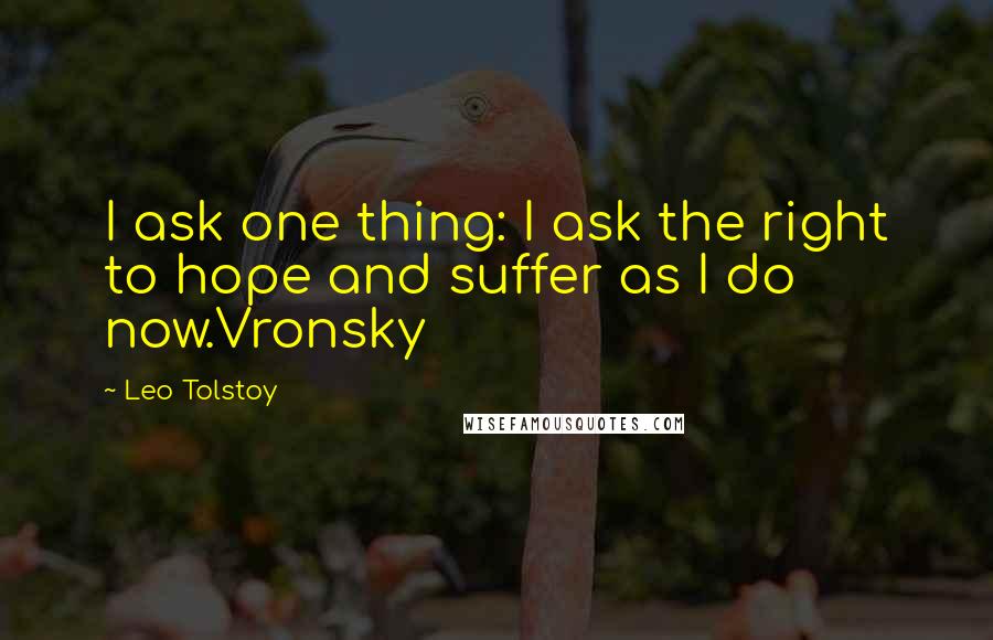 Leo Tolstoy Quotes: I ask one thing: I ask the right to hope and suffer as I do now.Vronsky