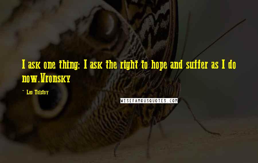 Leo Tolstoy Quotes: I ask one thing: I ask the right to hope and suffer as I do now.Vronsky