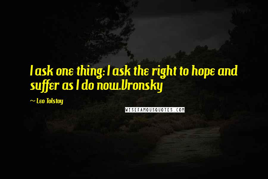 Leo Tolstoy Quotes: I ask one thing: I ask the right to hope and suffer as I do now.Vronsky