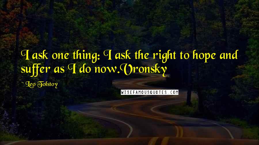 Leo Tolstoy Quotes: I ask one thing: I ask the right to hope and suffer as I do now.Vronsky