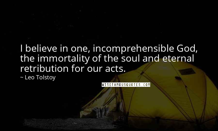 Leo Tolstoy Quotes: I believe in one, incomprehensible God, the immortality of the soul and eternal retribution for our acts.