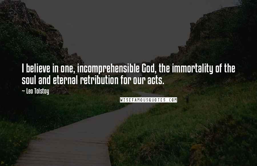 Leo Tolstoy Quotes: I believe in one, incomprehensible God, the immortality of the soul and eternal retribution for our acts.