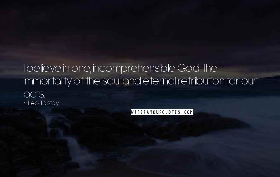 Leo Tolstoy Quotes: I believe in one, incomprehensible God, the immortality of the soul and eternal retribution for our acts.