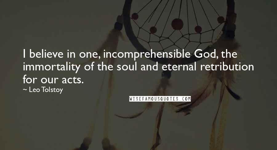 Leo Tolstoy Quotes: I believe in one, incomprehensible God, the immortality of the soul and eternal retribution for our acts.