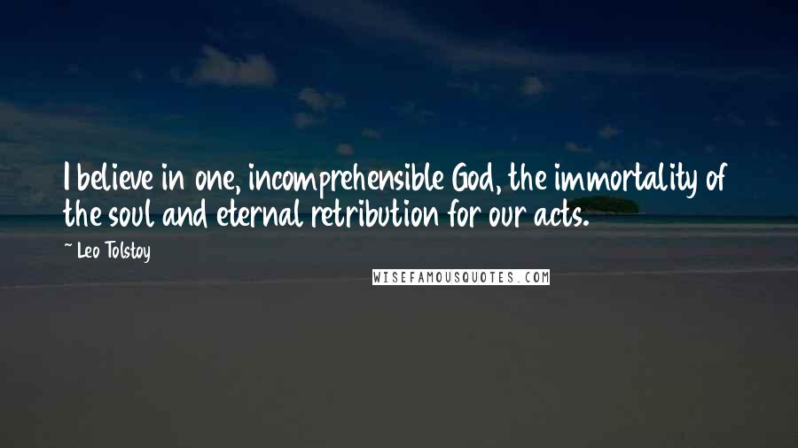 Leo Tolstoy Quotes: I believe in one, incomprehensible God, the immortality of the soul and eternal retribution for our acts.