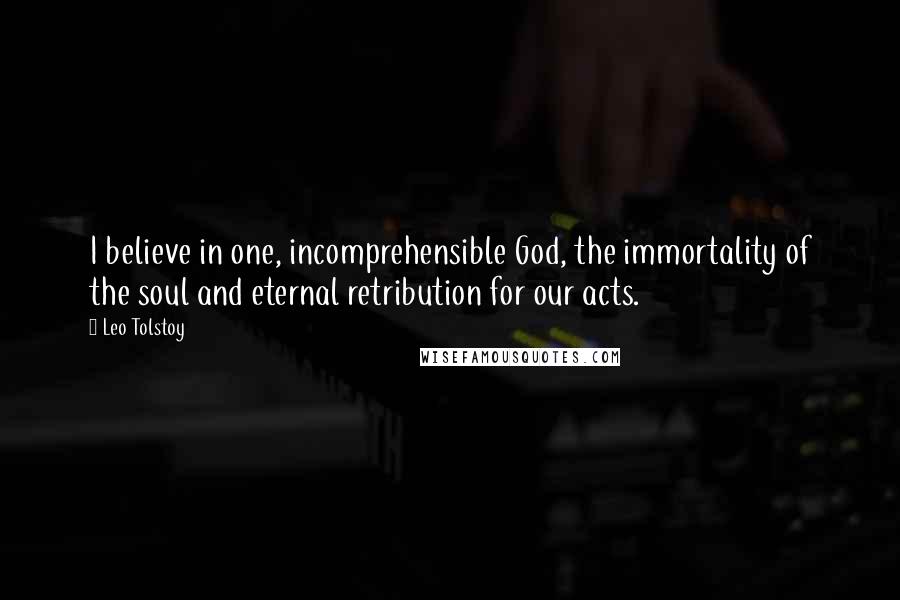 Leo Tolstoy Quotes: I believe in one, incomprehensible God, the immortality of the soul and eternal retribution for our acts.