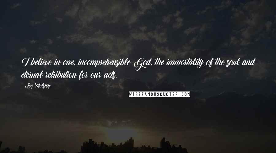 Leo Tolstoy Quotes: I believe in one, incomprehensible God, the immortality of the soul and eternal retribution for our acts.