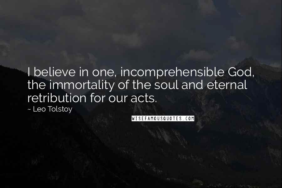 Leo Tolstoy Quotes: I believe in one, incomprehensible God, the immortality of the soul and eternal retribution for our acts.