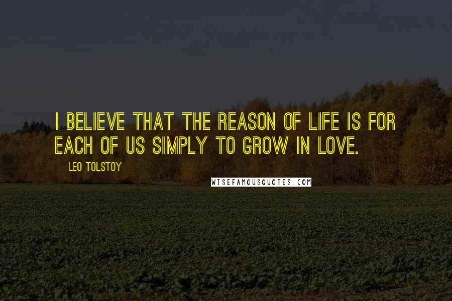 Leo Tolstoy Quotes: I believe that the reason of life is for each of us simply to grow in love.