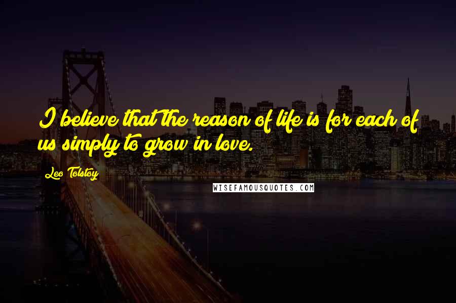 Leo Tolstoy Quotes: I believe that the reason of life is for each of us simply to grow in love.
