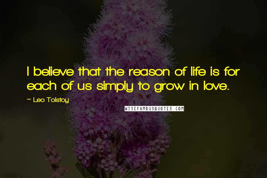 Leo Tolstoy Quotes: I believe that the reason of life is for each of us simply to grow in love.