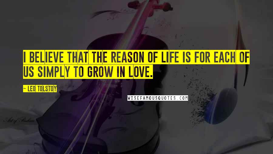 Leo Tolstoy Quotes: I believe that the reason of life is for each of us simply to grow in love.