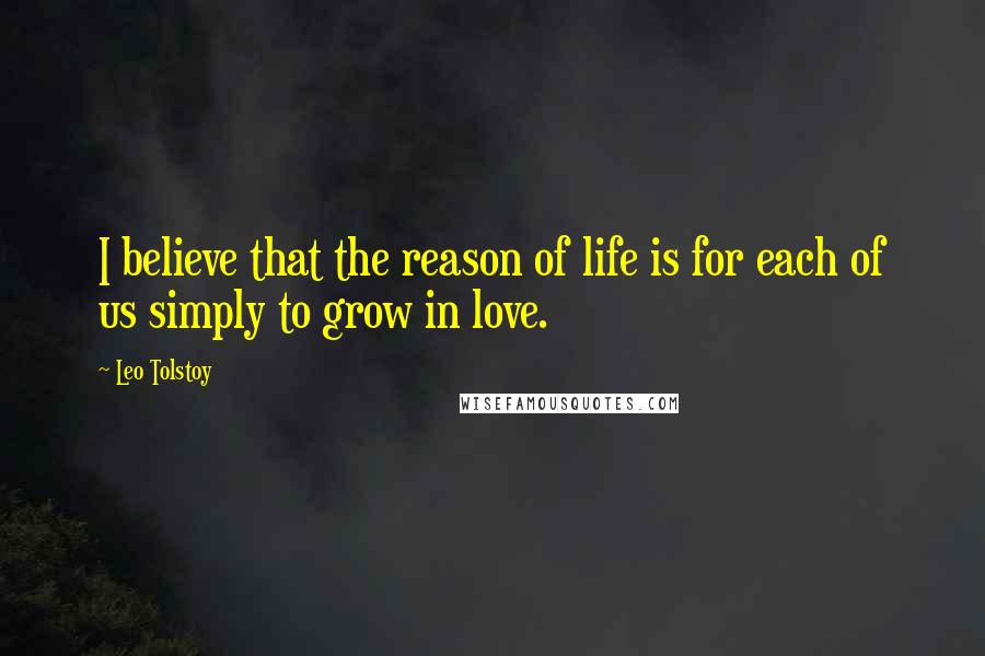 Leo Tolstoy Quotes: I believe that the reason of life is for each of us simply to grow in love.