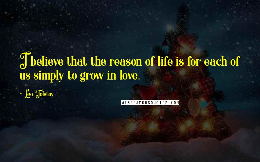 Leo Tolstoy Quotes: I believe that the reason of life is for each of us simply to grow in love.