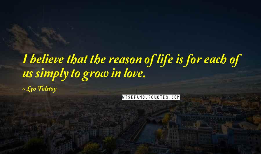 Leo Tolstoy Quotes: I believe that the reason of life is for each of us simply to grow in love.