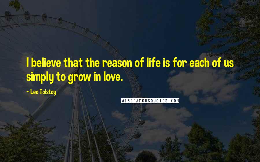 Leo Tolstoy Quotes: I believe that the reason of life is for each of us simply to grow in love.