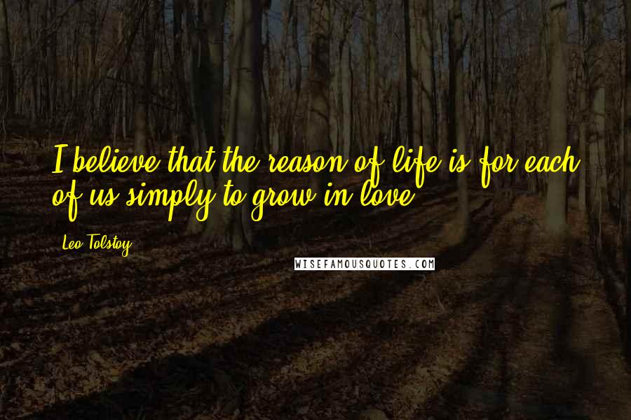 Leo Tolstoy Quotes: I believe that the reason of life is for each of us simply to grow in love.