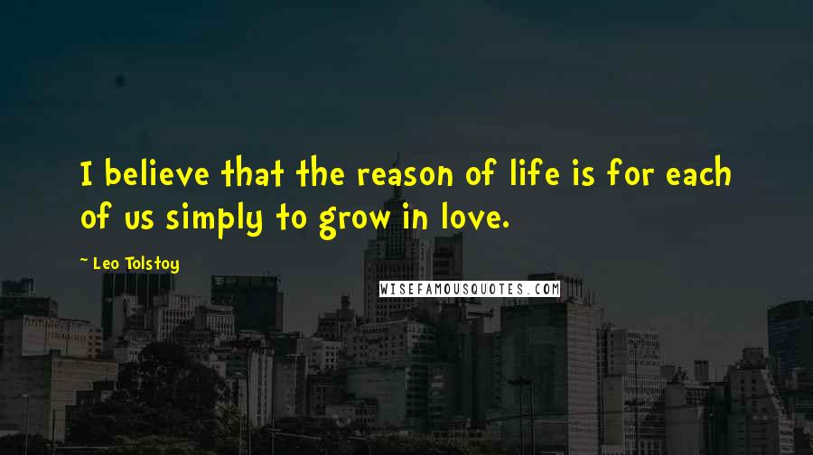 Leo Tolstoy Quotes: I believe that the reason of life is for each of us simply to grow in love.