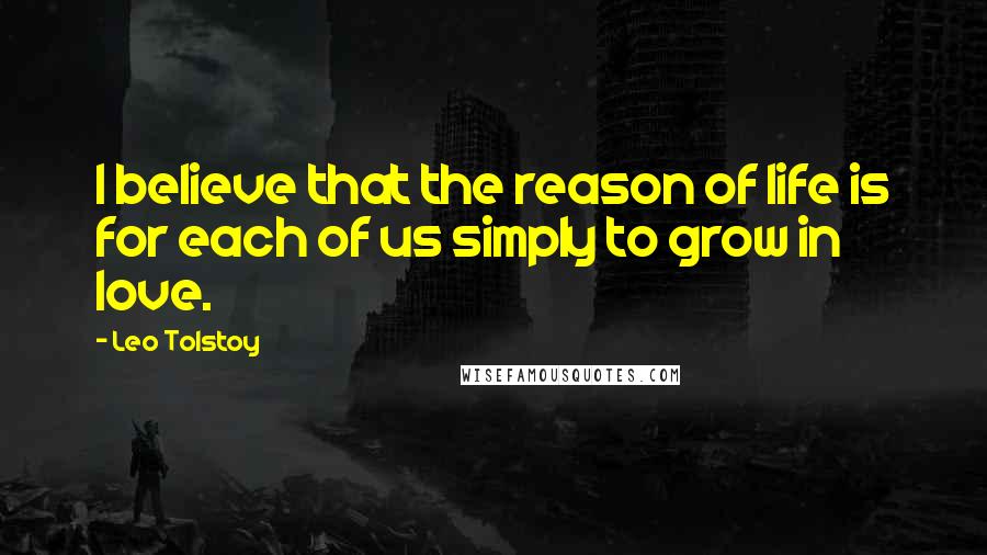 Leo Tolstoy Quotes: I believe that the reason of life is for each of us simply to grow in love.