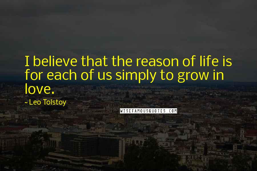 Leo Tolstoy Quotes: I believe that the reason of life is for each of us simply to grow in love.