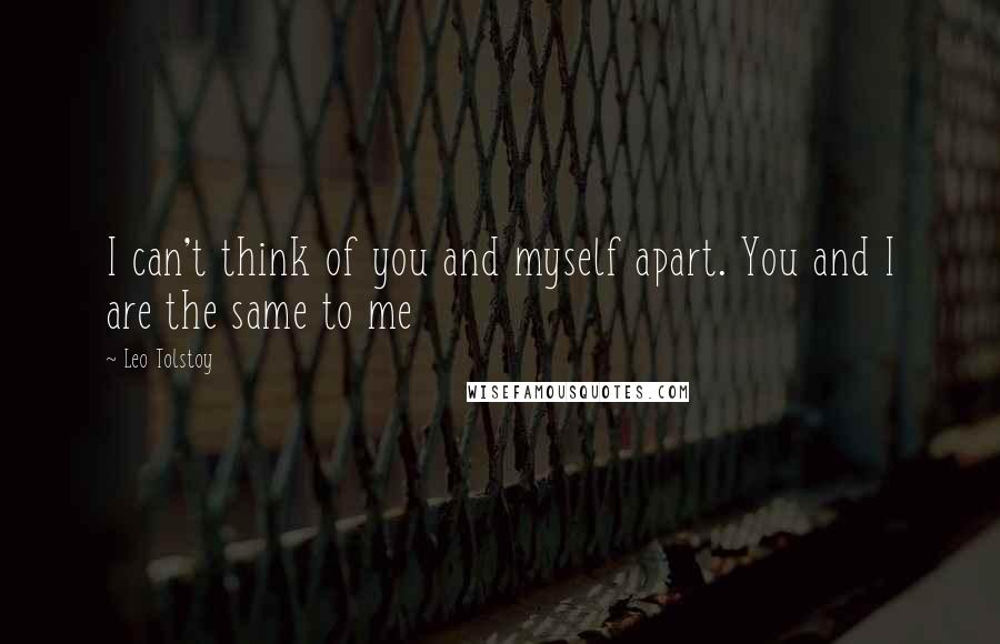 Leo Tolstoy Quotes: I can't think of you and myself apart. You and I are the same to me