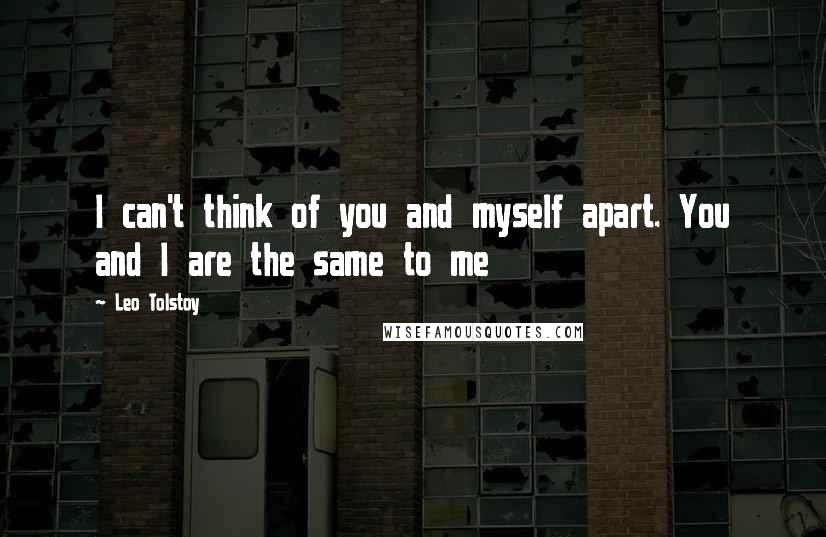 Leo Tolstoy Quotes: I can't think of you and myself apart. You and I are the same to me