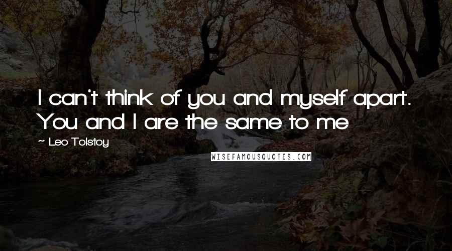 Leo Tolstoy Quotes: I can't think of you and myself apart. You and I are the same to me