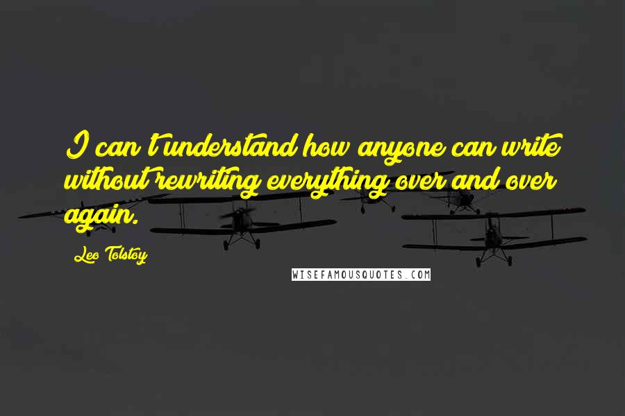 Leo Tolstoy Quotes: I can't understand how anyone can write without rewriting everything over and over again.