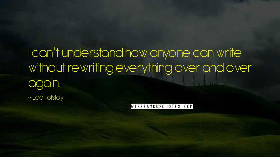 Leo Tolstoy Quotes: I can't understand how anyone can write without rewriting everything over and over again.