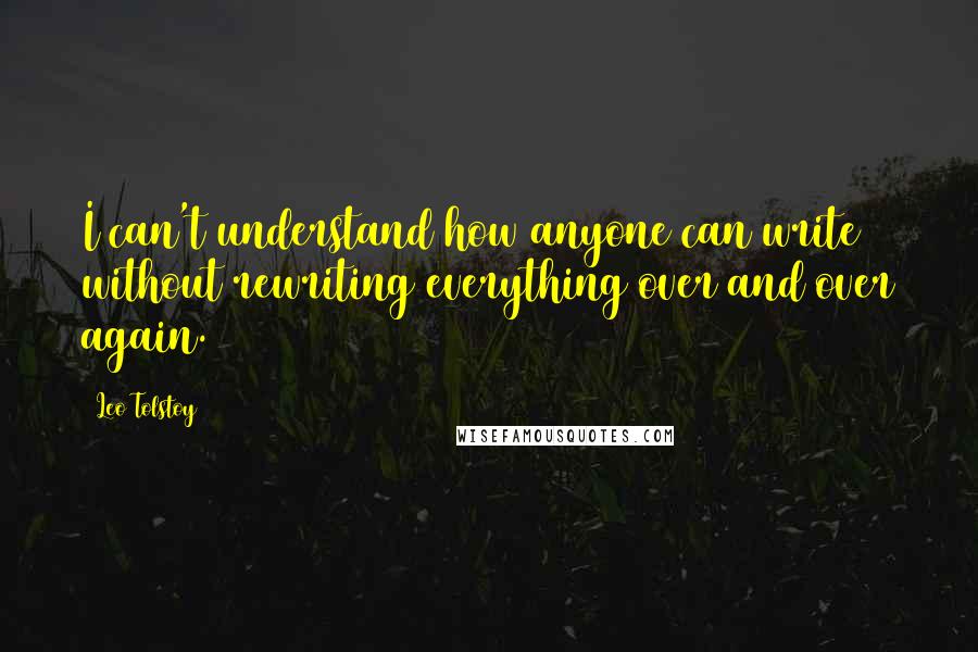 Leo Tolstoy Quotes: I can't understand how anyone can write without rewriting everything over and over again.