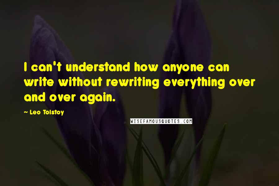 Leo Tolstoy Quotes: I can't understand how anyone can write without rewriting everything over and over again.